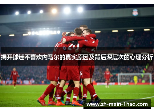 揭开球迷不喜欢内马尔的真实原因及背后深层次的心理分析