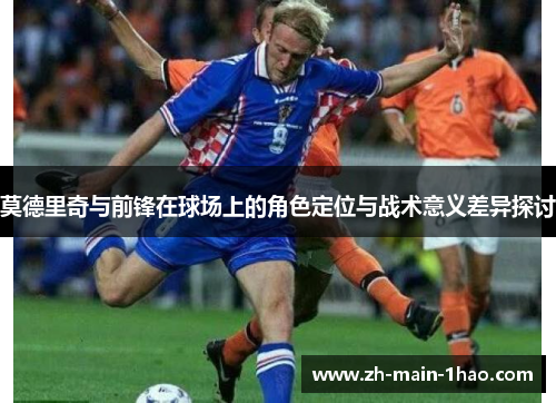 莫德里奇与前锋在球场上的角色定位与战术意义差异探讨