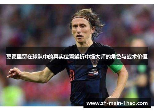 莫德里奇在球队中的真实位置解析中场大师的角色与战术价值