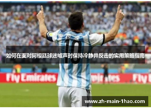 如何在面对阿根廷球迷嘘声时保持冷静并反击的实用策略指南