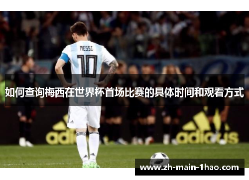 如何查询梅西在世界杯首场比赛的具体时间和观看方式