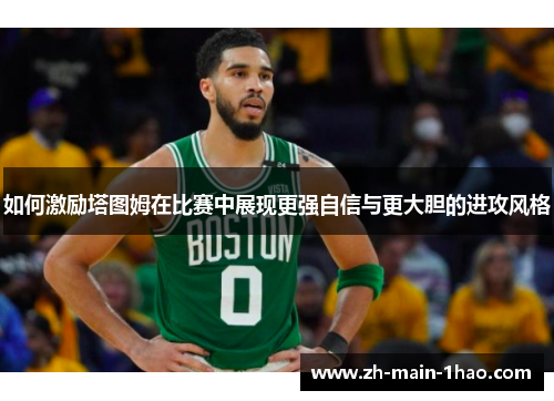 如何激励塔图姆在比赛中展现更强自信与更大胆的进攻风格