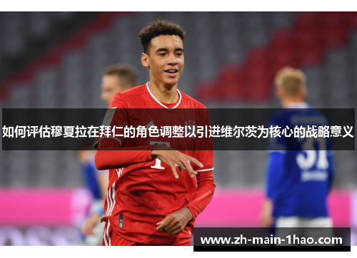 如何评估穆夏拉在拜仁的角色调整以引进维尔茨为核心的战略意义