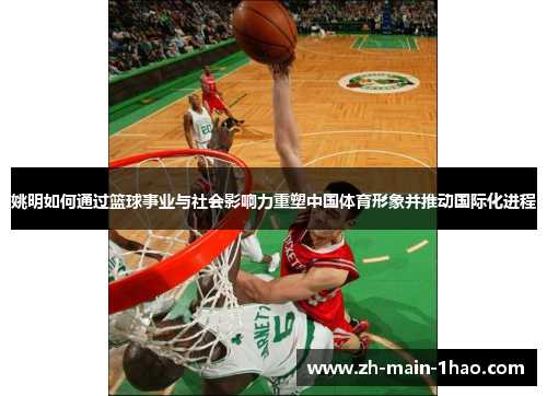姚明如何通过篮球事业与社会影响力重塑中国体育形象并推动国际化进程
