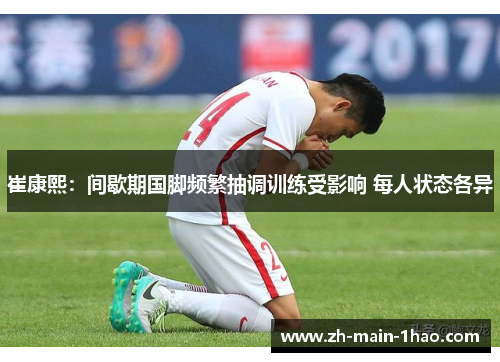 崔康熙：间歇期国脚频繁抽调训练受影响 每人状态各异