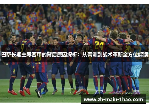 巴萨长期主导西甲的背后原因探析：从青训到战术革新全方位解读