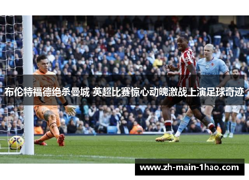 布伦特福德绝杀曼城 英超比赛惊心动魄激战上演足球奇迹