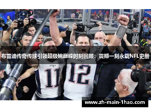 布雷迪传奇传球引领超级碗巅峰时刻回顾：震撼一刻永载NFL史册