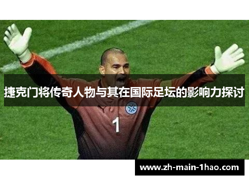 捷克门将传奇人物与其在国际足坛的影响力探讨