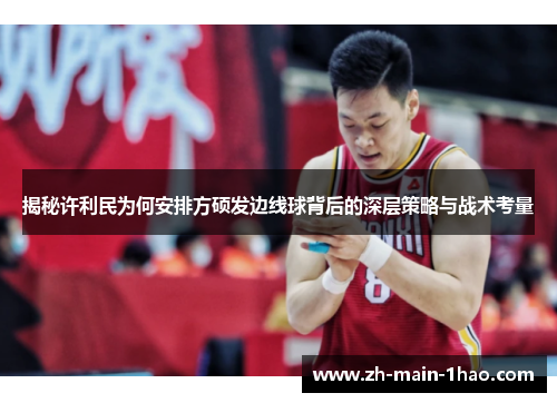 揭秘许利民为何安排方硕发边线球背后的深层策略与战术考量