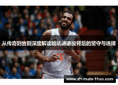 从传奇到告别深度解读哈达迪退役背后的坚守与选择