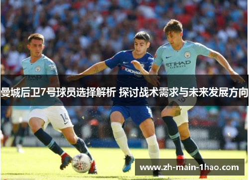 曼城后卫7号球员选择解析 探讨战术需求与未来发展方向