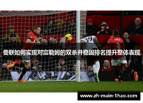 曼联如何实现对富勒姆的双杀并稳固排名提升整体表现