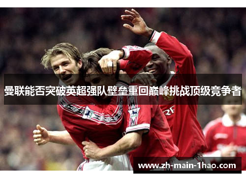 曼联能否突破英超强队壁垒重回巅峰挑战顶级竞争者