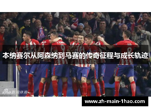 本纳赛尔从阿森纳到马赛的传奇征程与成长轨迹