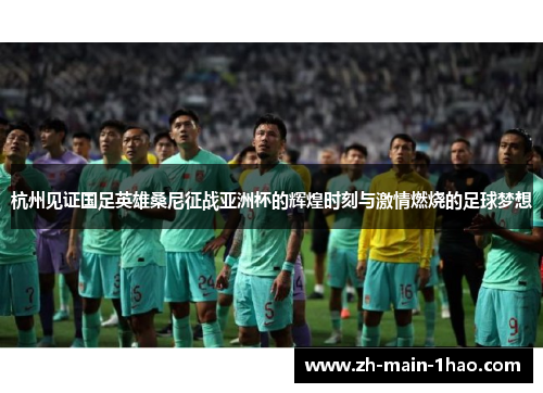 杭州见证国足英雄桑尼征战亚洲杯的辉煌时刻与激情燃烧的足球梦想
