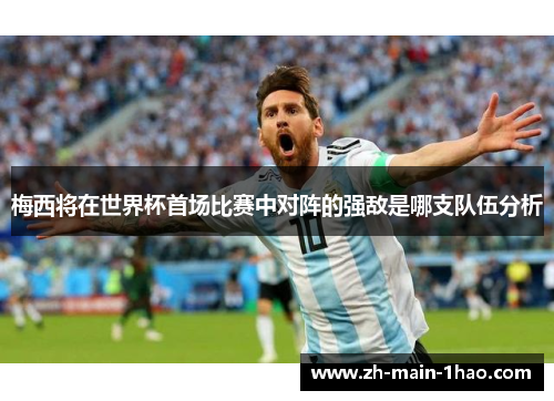 梅西将在世界杯首场比赛中对阵的强敌是哪支队伍分析