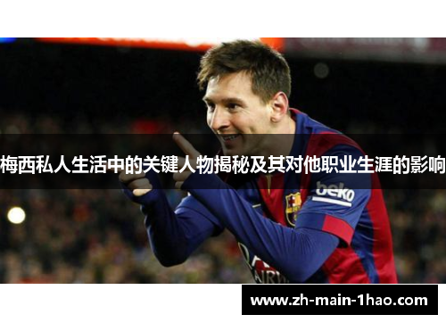 梅西私人生活中的关键人物揭秘及其对他职业生涯的影响