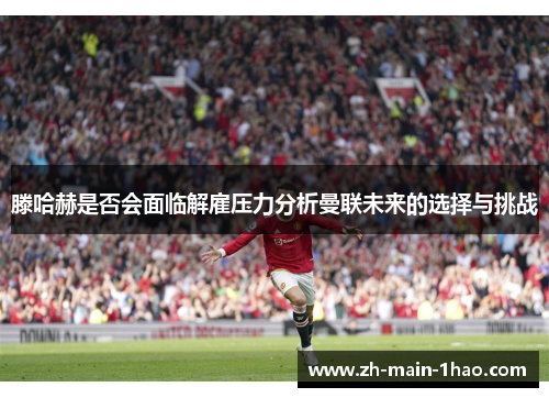滕哈赫是否会面临解雇压力分析曼联未来的选择与挑战