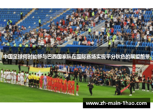 中国足球何时能够与巴西国家队在国际赛场实现平分秋色的展望前景 中国足球何时能够与巴西国家队在国际赛场实现平分秋色的展望前景