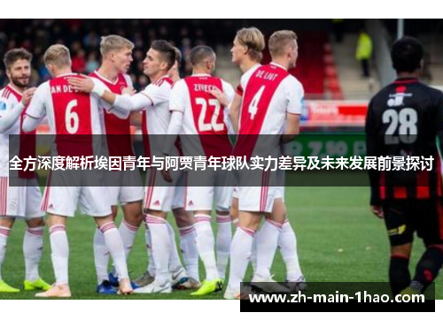 全方深度解析埃因青年与阿贾青年球队实力差异及未来发展前景探讨