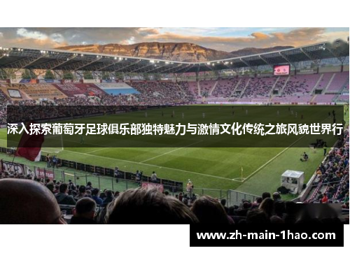 深入探索葡萄牙足球俱乐部独特魅力与激情文化传统之旅风貌世界行