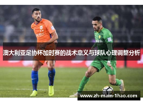 澳大利亚足协杯加时赛的战术意义与球队心理调整分析