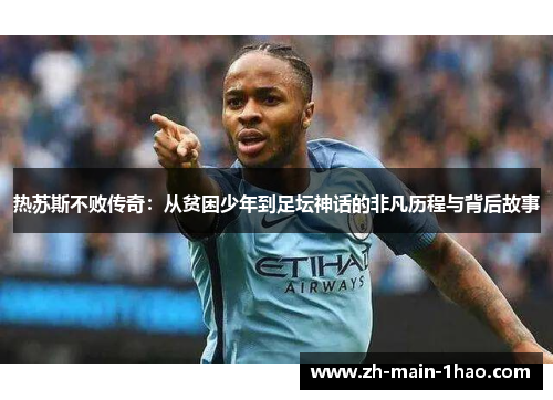 热苏斯不败传奇:从贫困少年到足坛神话的非凡历程与背后故事 热苏斯不败传奇:从贫困少年到足坛神话的非凡历程与背后故事