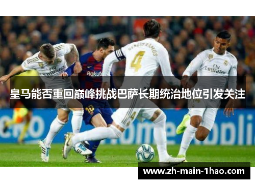 皇马能否重回巅峰挑战巴萨长期统治地位引发关注