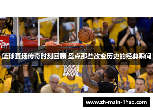 篮球赛场传奇时刻回顾 盘点那些改变历史的经典瞬间