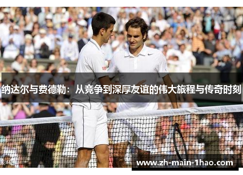 纳达尔与费德勒：从竞争到深厚友谊的伟大旅程与传奇时刻