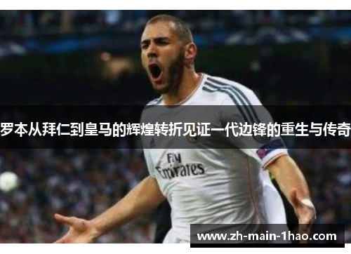 罗本从拜仁到皇马的辉煌转折见证一代边锋的重生与传奇