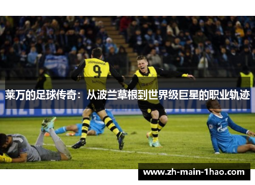 莱万的足球传奇：从波兰草根到世界级巨星的职业轨迹