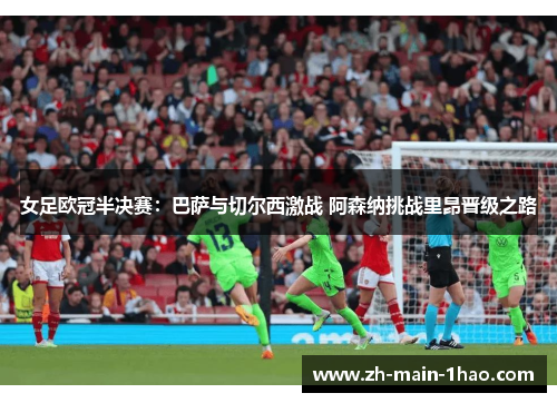 女足欧冠半决赛:巴萨与切尔西激战 阿森纳挑战里昂晋级之路 女足欧冠半决赛:巴萨与切尔西激战 阿森纳挑战里昂晋级之路