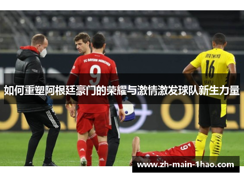 如何重塑阿根廷豪门的荣耀与激情激发球队新生力量