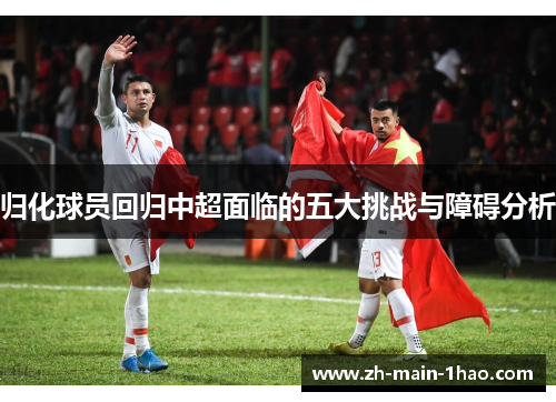 归化球员回归中超面临的五大挑战与障碍分析 归化球员回归中超面临的五大挑战与障碍分析