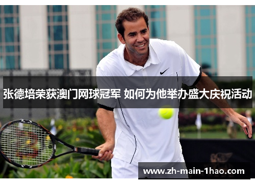 张德培荣获澳门网球冠军 如何为他举办盛大庆祝活动 张德培荣获澳门网球冠军 如何为他举办盛大庆祝活动
