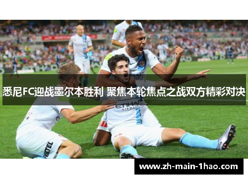悉尼FC迎战墨尔本胜利 聚焦本轮焦点之战双方精彩对决