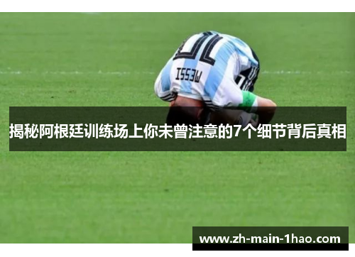 揭秘阿根廷训练场上你未曾注意的7个细节背后真相 揭秘阿根廷训练场上你未曾注意的7个细节背后真相