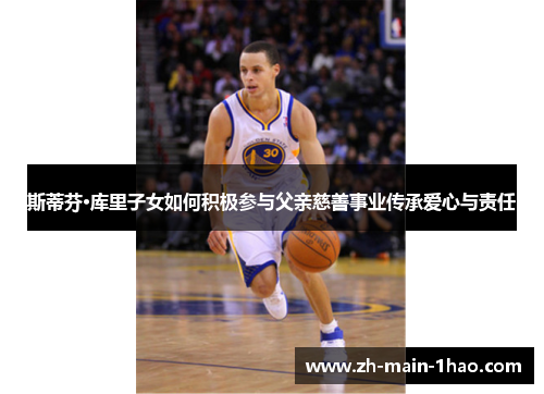 斯蒂芬·库里子女如何积极参与父亲慈善事业传承爱心与责任 斯蒂芬·库里子女如何积极参与父亲慈善事业传承爱心与责任