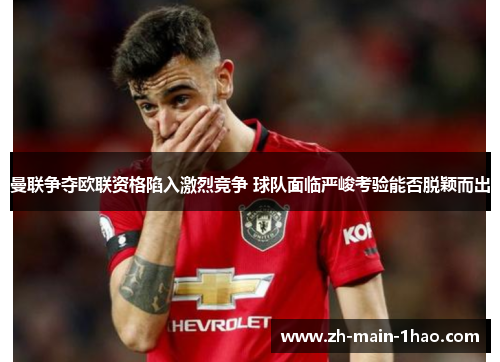 曼联争夺欧联资格陷入激烈竞争 球队面临严峻考验能否脱颖而出