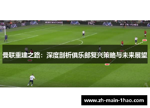 曼联重建之路:深度剖析俱乐部复兴策略与未来展望 曼联重建之路:深度剖析俱乐部复兴策略与未来展望