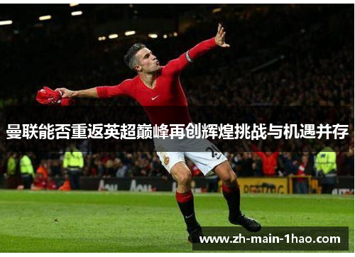 曼联能否重返英超巅峰再创辉煌挑战与机遇并存