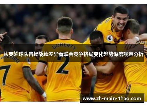 从英超球队客场战绩差异看联赛竞争格局变化趋势深度观察分析