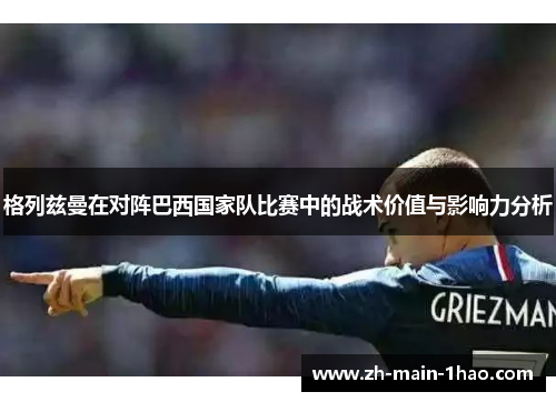 格列兹曼在对阵巴西国家队比赛中的战术价值与影响力分析
