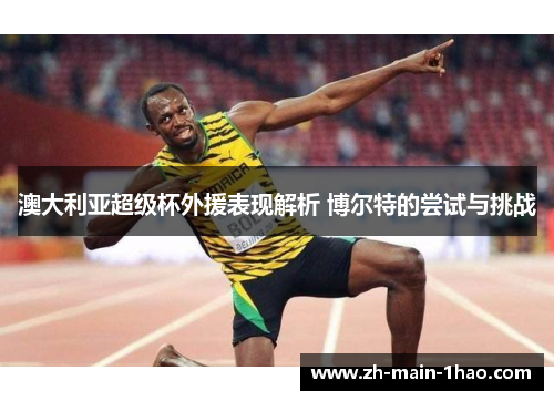澳大利亚超级杯外援表现解析 博尔特的尝试与挑战 澳大利亚超级杯外援表现解析 博尔特的尝试与挑战