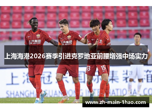 上海海港2026赛季引进克罗地亚前腰增强中场实力