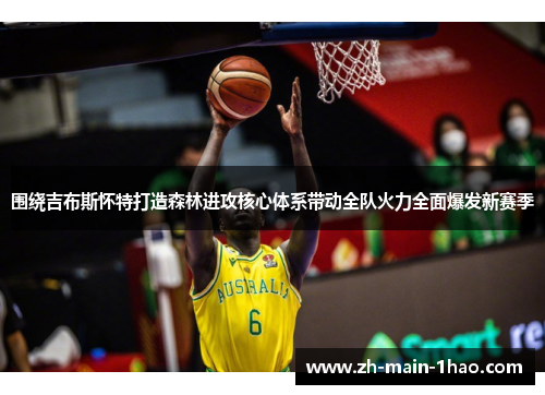 围绕吉布斯怀特打造森林进攻核心体系带动全队火力全面爆发新赛季