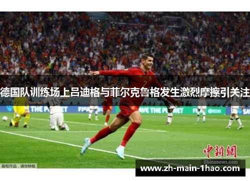 德国队训练场上吕迪格与菲尔克鲁格发生激烈摩擦引关注