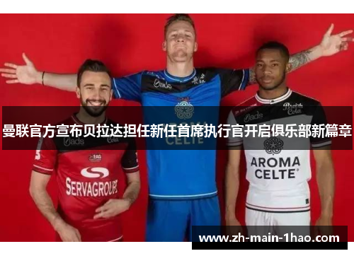 曼联官方宣布贝拉达担任新任首席执行官开启俱乐部新篇章